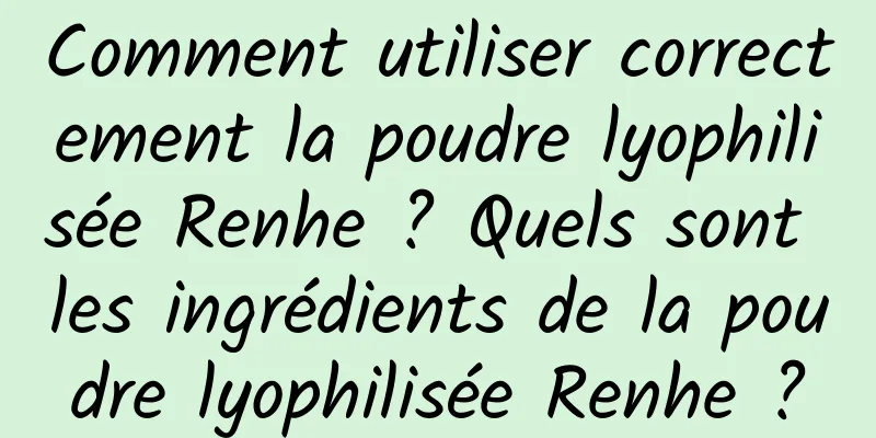 Comment utiliser correctement la poudre lyophilisée Renhe ? Quels sont les ingrédients de la poudre lyophilisée Renhe ?