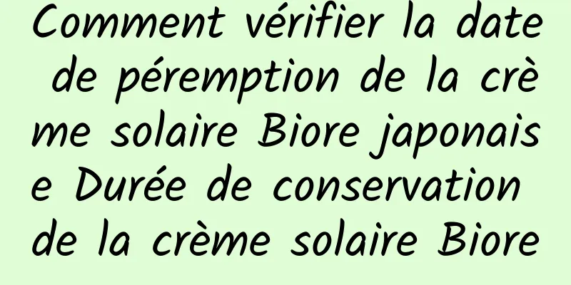 Comment vérifier la date de péremption de la crème solaire Biore japonaise Durée de conservation de la crème solaire Biore
