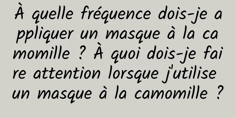 À quelle fréquence dois-je appliquer un masque à la camomille ? À quoi dois-je faire attention lorsque j'utilise un masque à la camomille ?