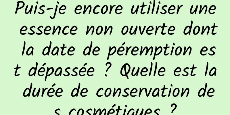 Puis-je encore utiliser une essence non ouverte dont la date de péremption est dépassée ? Quelle est la durée de conservation des cosmétiques ?