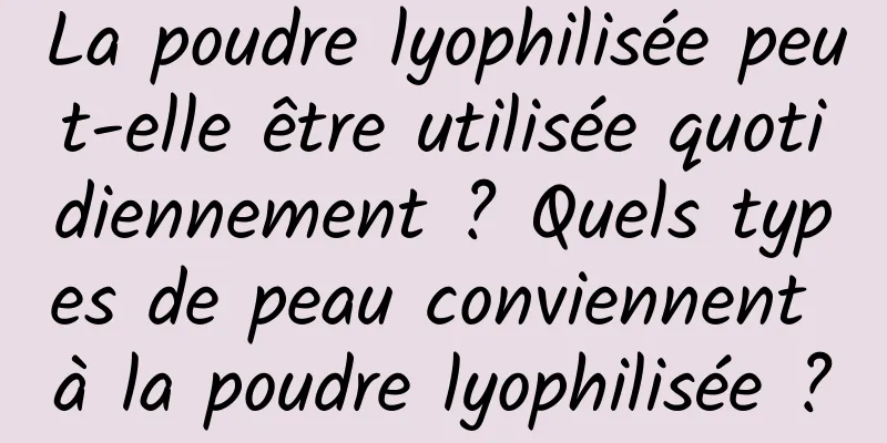 La poudre lyophilisée peut-elle être utilisée quotidiennement ? Quels types de peau conviennent à la poudre lyophilisée ?