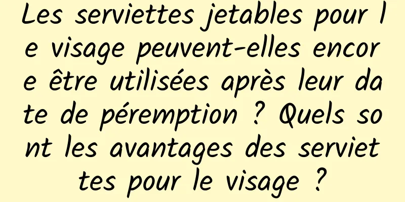 Les serviettes jetables pour le visage peuvent-elles encore être utilisées après leur date de péremption ? Quels sont les avantages des serviettes pour le visage ?