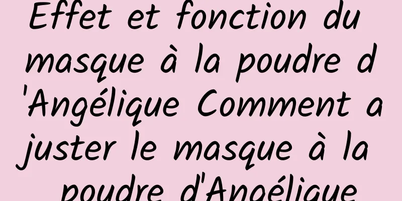 Effet et fonction du masque à la poudre d'Angélique Comment ajuster le masque à la poudre d'Angélique