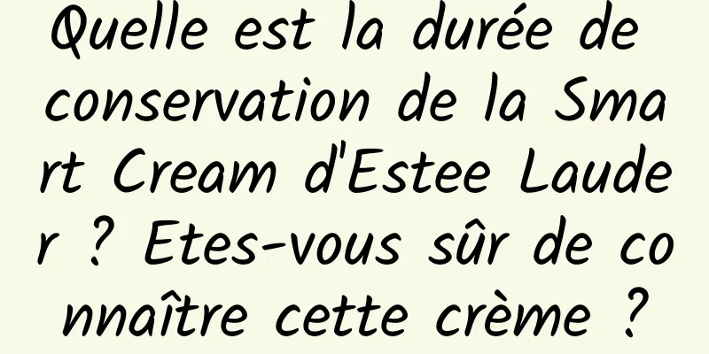 Quelle est la durée de conservation de la Smart Cream d'Estee Lauder ? Etes-vous sûr de connaître cette crème ?