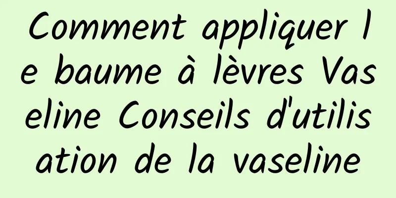 Comment appliquer le baume à lèvres Vaseline Conseils d'utilisation de la vaseline