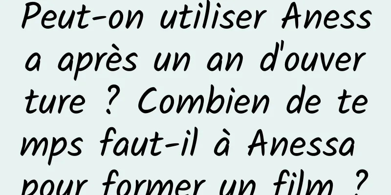 Peut-on utiliser Anessa après un an d'ouverture ? Combien de temps faut-il à Anessa pour former un film ?