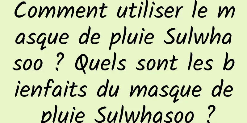 Comment utiliser le masque de pluie Sulwhasoo ? Quels sont les bienfaits du masque de pluie Sulwhasoo ?