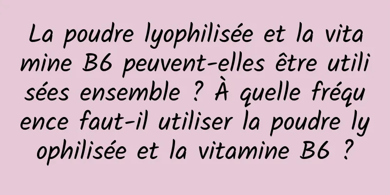 La poudre lyophilisée et la vitamine B6 peuvent-elles être utilisées ensemble ? À quelle fréquence faut-il utiliser la poudre lyophilisée et la vitamine B6 ?