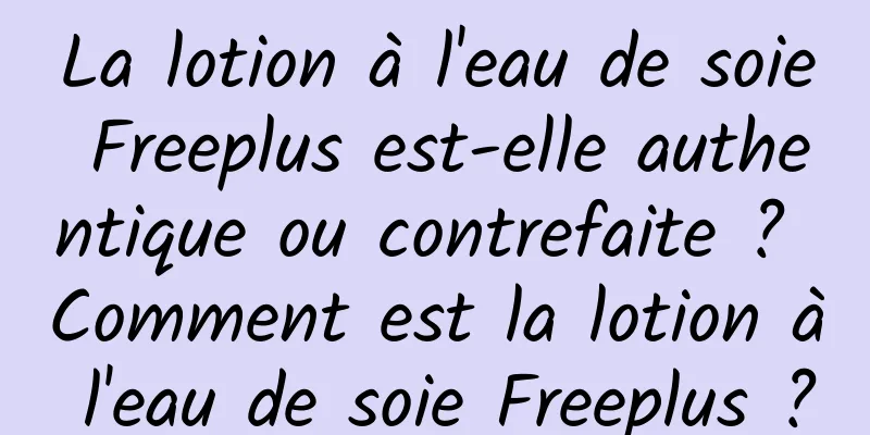 La lotion à l'eau de soie Freeplus est-elle authentique ou contrefaite ? Comment est la lotion à l'eau de soie Freeplus ?