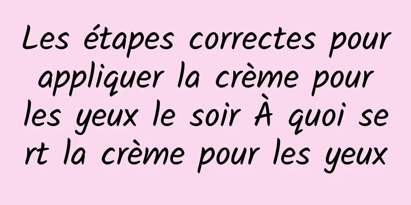 Les étapes correctes pour appliquer la crème pour les yeux le soir À quoi sert la crème pour les yeux