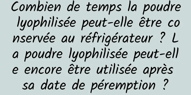 Combien de temps la poudre lyophilisée peut-elle être conservée au réfrigérateur ? La poudre lyophilisée peut-elle encore être utilisée après sa date de péremption ?