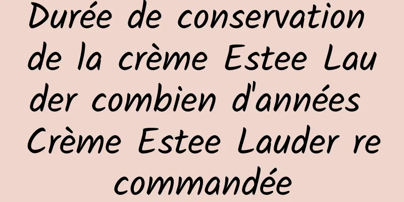 Durée de conservation de la crème Estee Lauder combien d'années Crème Estee Lauder recommandée