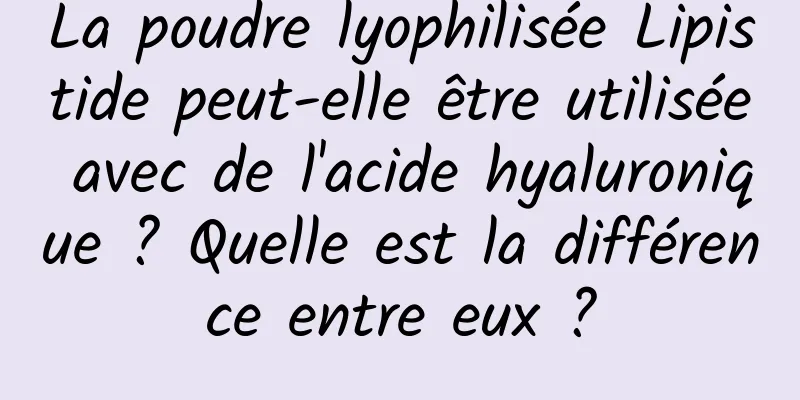 La poudre lyophilisée Lipistide peut-elle être utilisée avec de l'acide hyaluronique ? Quelle est la différence entre eux ?