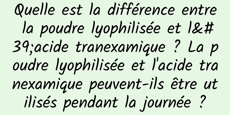 Quelle est la différence entre la poudre lyophilisée et l'acide tranexamique ? La poudre lyophilisée et l'acide tranexamique peuvent-ils être utilisés pendant la journée ?