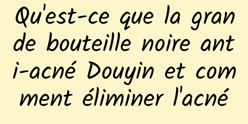 Qu'est-ce que la grande bouteille noire anti-acné Douyin et comment éliminer l'acné