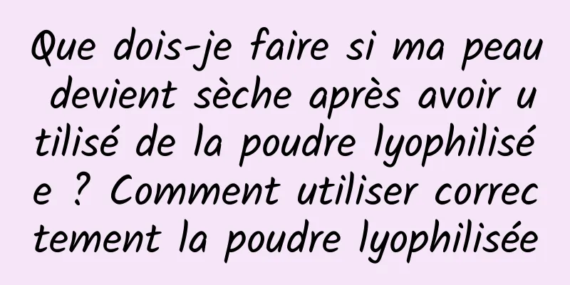 Que dois-je faire si ma peau devient sèche après avoir utilisé de la poudre lyophilisée ? Comment utiliser correctement la poudre lyophilisée