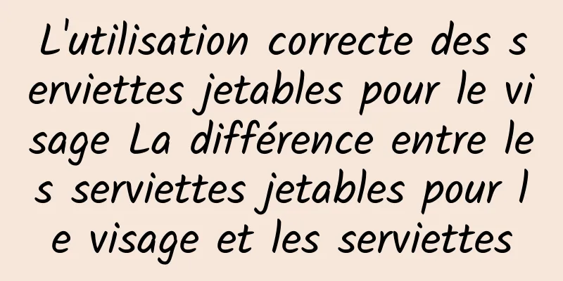 L'utilisation correcte des serviettes jetables pour le visage La différence entre les serviettes jetables pour le visage et les serviettes