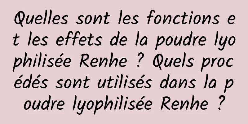 Quelles sont les fonctions et les effets de la poudre lyophilisée Renhe ? Quels procédés sont utilisés dans la poudre lyophilisée Renhe ?