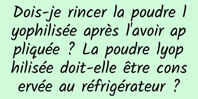 Dois-je rincer la poudre lyophilisée après l'avoir appliquée ? La poudre lyophilisée doit-elle être conservée au réfrigérateur ?