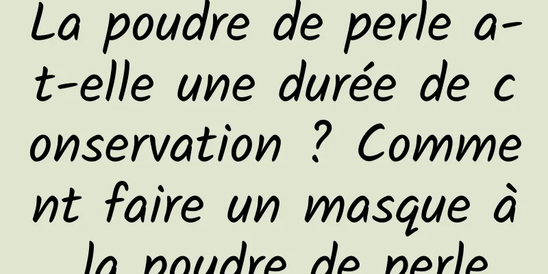 La poudre de perle a-t-elle une durée de conservation ? Comment faire un masque à la poudre de perle