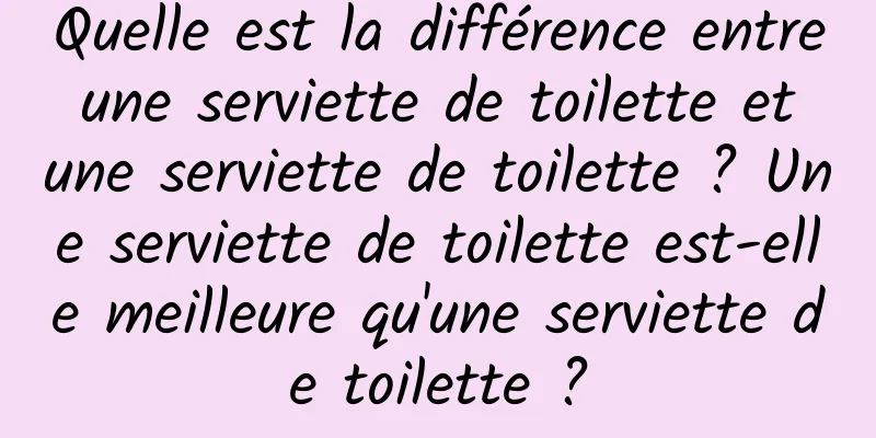 Quelle est la différence entre une serviette de toilette et une serviette de toilette ? Une serviette de toilette est-elle meilleure qu'une serviette de toilette ?