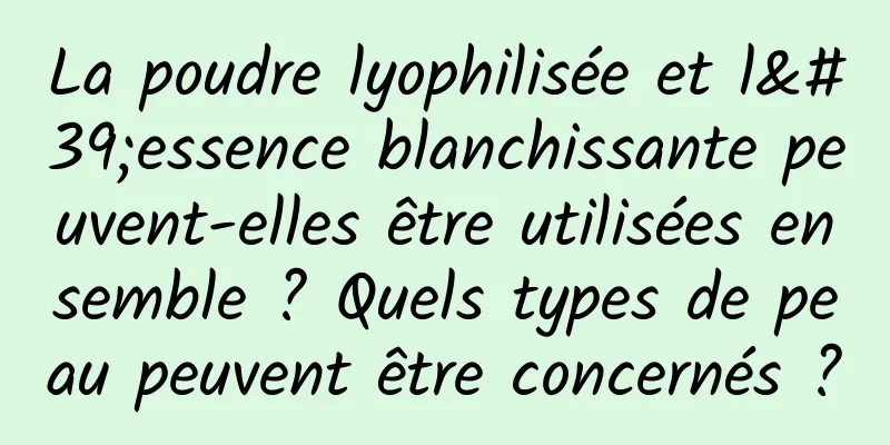 La poudre lyophilisée et l'essence blanchissante peuvent-elles être utilisées ensemble ? Quels types de peau peuvent être concernés ?