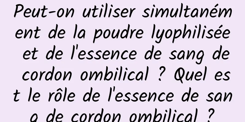 Peut-on utiliser simultanément de la poudre lyophilisée et de l'essence de sang de cordon ombilical ? Quel est le rôle de l'essence de sang de cordon ombilical ?