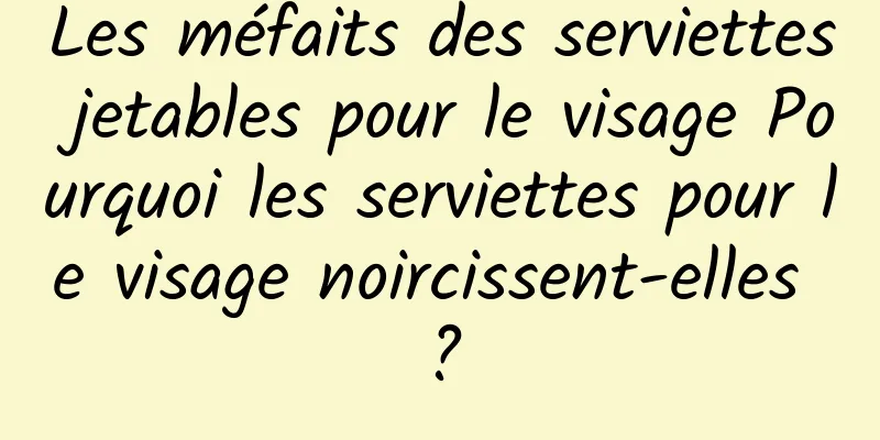 Les méfaits des serviettes jetables pour le visage Pourquoi les serviettes pour le visage noircissent-elles ?