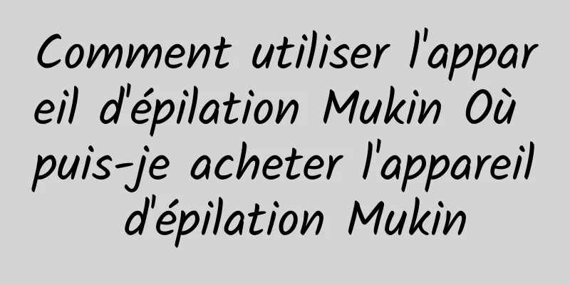 Comment utiliser l'appareil d'épilation Mukin Où puis-je acheter l'appareil d'épilation Mukin