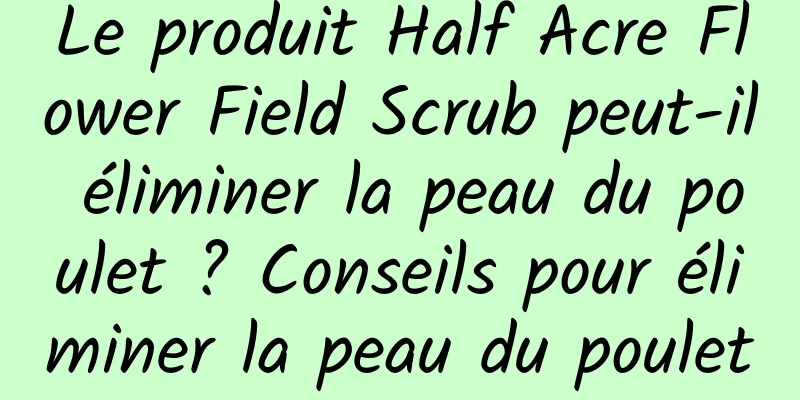 Le produit Half Acre Flower Field Scrub peut-il éliminer la peau du poulet ? Conseils pour éliminer la peau du poulet