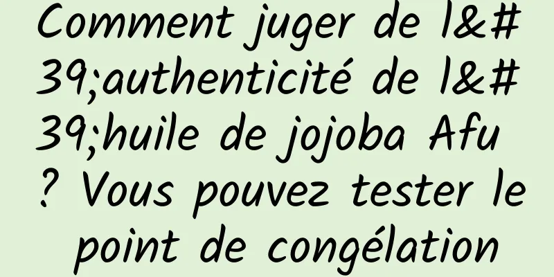 Comment juger de l'authenticité de l'huile de jojoba Afu ? Vous pouvez tester le point de congélation