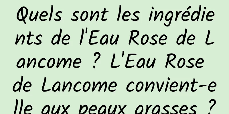 Quels sont les ingrédients de l'Eau Rose de Lancome ? L'Eau Rose de Lancome convient-elle aux peaux grasses ?