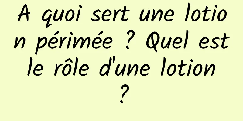A quoi sert une lotion périmée ? Quel est le rôle d'une lotion ?