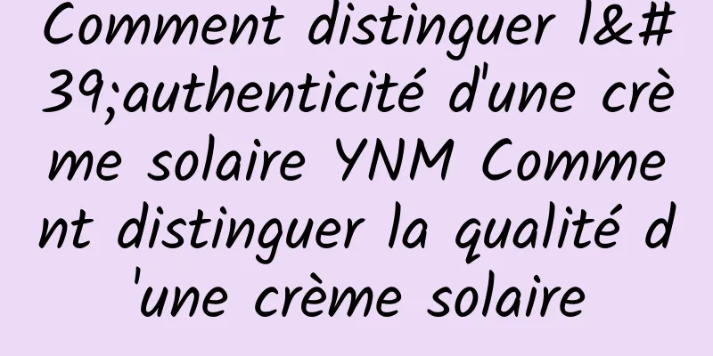 Comment distinguer l'authenticité d'une crème solaire YNM Comment distinguer la qualité d'une crème solaire