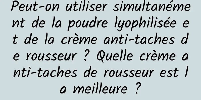 Peut-on utiliser simultanément de la poudre lyophilisée et de la crème anti-taches de rousseur ? Quelle crème anti-taches de rousseur est la meilleure ?