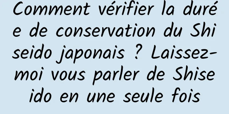 Comment vérifier la durée de conservation du Shiseido japonais ? Laissez-moi vous parler de Shiseido en une seule fois