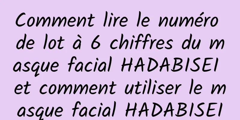 Comment lire le numéro de lot à 6 chiffres du masque facial HADABISEI et comment utiliser le masque facial HADABISEI