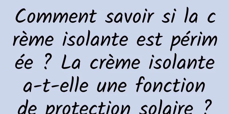 Comment savoir si la crème isolante est périmée ? La crème isolante a-t-elle une fonction de protection solaire ?