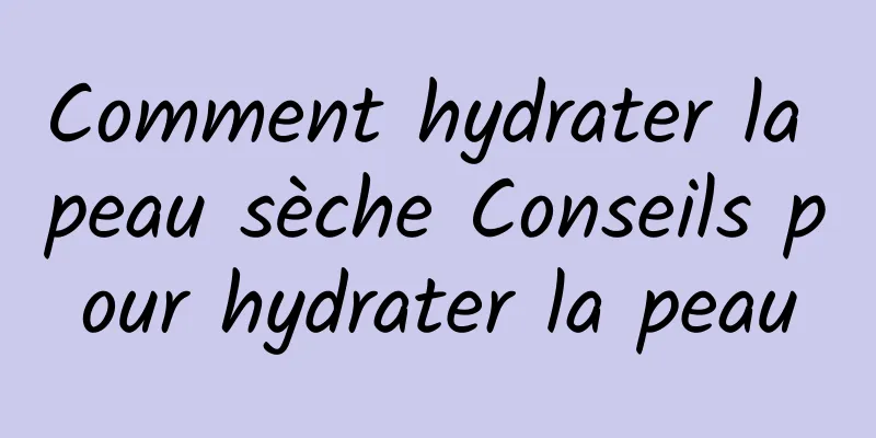 Comment hydrater la peau sèche Conseils pour hydrater la peau
