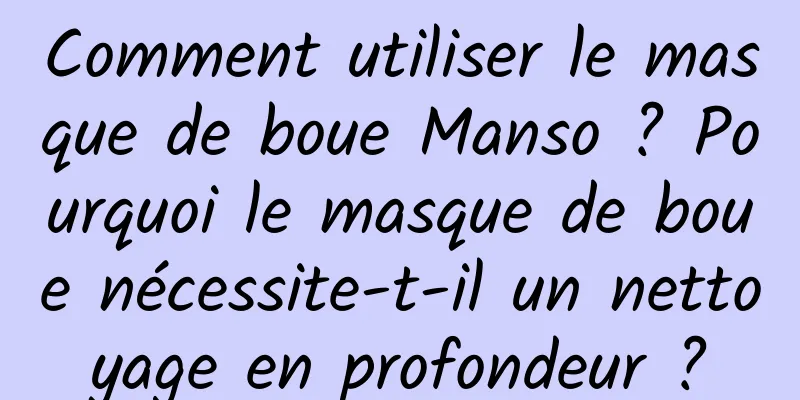 Comment utiliser le masque de boue Manso ? Pourquoi le masque de boue nécessite-t-il un nettoyage en profondeur ?