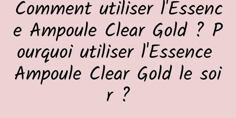 Comment utiliser l'Essence Ampoule Clear Gold ? Pourquoi utiliser l'Essence Ampoule Clear Gold le soir ?