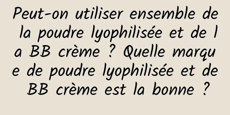 Peut-on utiliser ensemble de la poudre lyophilisée et de la BB crème ? Quelle marque de poudre lyophilisée et de BB crème est la bonne ?