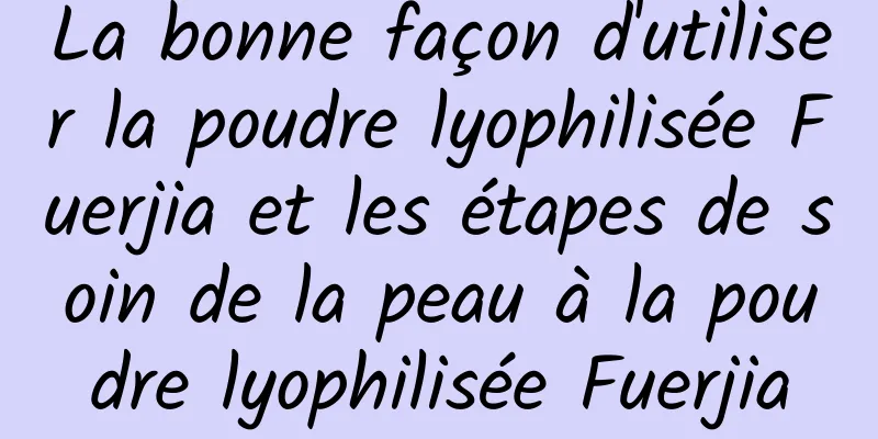 La bonne façon d'utiliser la poudre lyophilisée Fuerjia et les étapes de soin de la peau à la poudre lyophilisée Fuerjia