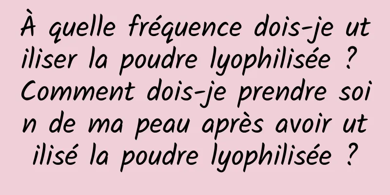 À quelle fréquence dois-je utiliser la poudre lyophilisée ? Comment dois-je prendre soin de ma peau après avoir utilisé la poudre lyophilisée ?