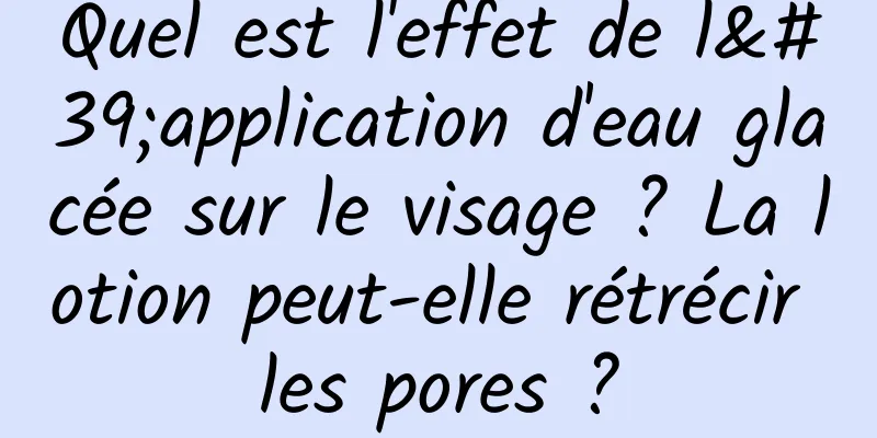 Quel est l'effet de l'application d'eau glacée sur le visage ? La lotion peut-elle rétrécir les pores ?