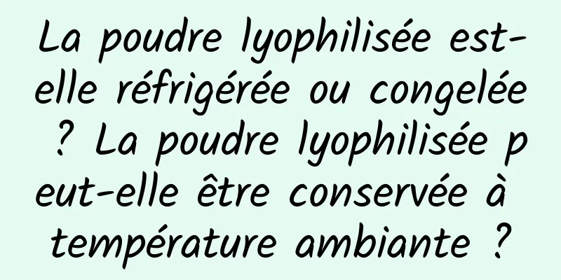 La poudre lyophilisée est-elle réfrigérée ou congelée ? La poudre lyophilisée peut-elle être conservée à température ambiante ?