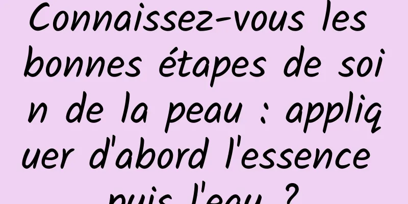 Connaissez-vous les bonnes étapes de soin de la peau : appliquer d'abord l'essence puis l'eau ?