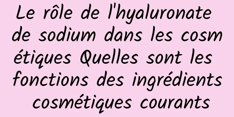 Le rôle de l'hyaluronate de sodium dans les cosmétiques Quelles sont les fonctions des ingrédients cosmétiques courants