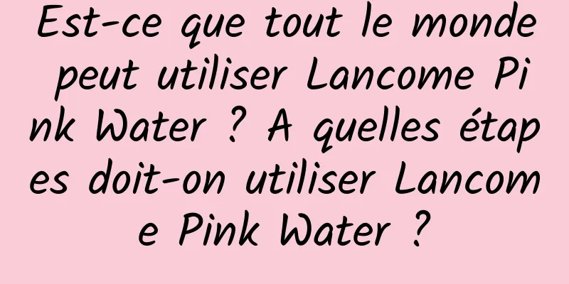 Est-ce que tout le monde peut utiliser Lancome Pink Water ? A quelles étapes doit-on utiliser Lancome Pink Water ?