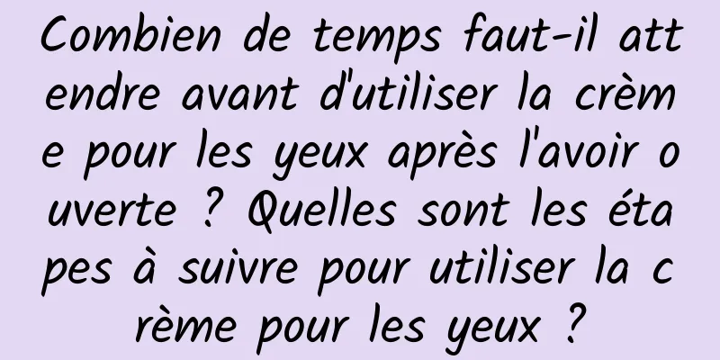Combien de temps faut-il attendre avant d'utiliser la crème pour les yeux après l'avoir ouverte ? Quelles sont les étapes à suivre pour utiliser la crème pour les yeux ?